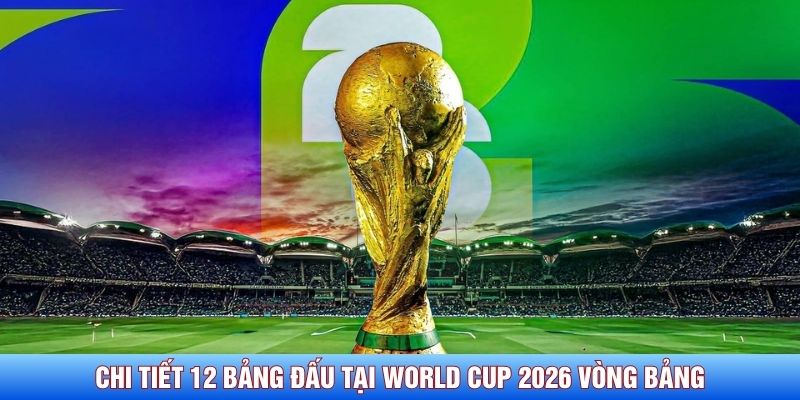 Chi tiết 12 bảng đấu tại World Cup 2026 tại E và F