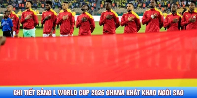 Chi tiết bảng L World Cup 2026 Ghana khát khao ngôi sao