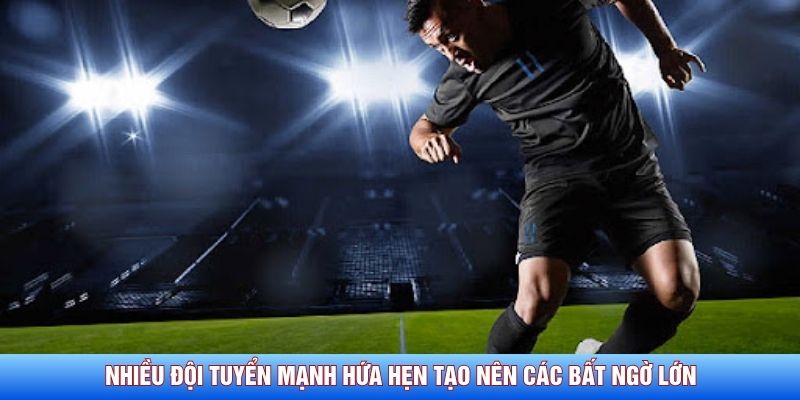 Nhiều đội tuyển mạnh hứa hẹn tạo nên các bất ngờ lớn
